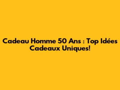 Cadeau Homme 50 Ans : Top Idées Cadeaux Uniques!