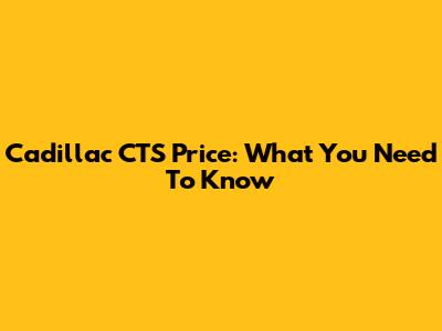 Cadillac CTS Price: What You Need To Know