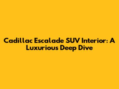 Cadillac Escalade SUV Interior: A Luxurious Deep Dive