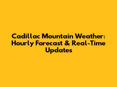 Cadillac Mountain Weather: Hourly Forecast & Real-Time Updates
