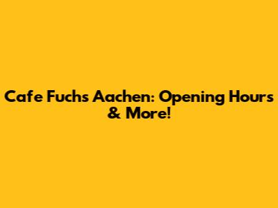 Cafe Fuchs Aachen: Opening Hours & More!