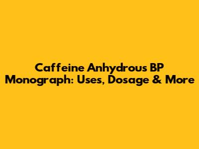 Caffeine Anhydrous BP Monograph: Uses, Dosage & More