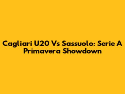 Cagliari U20 Vs Sassuolo: Serie A Primavera Showdown