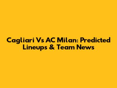 Cagliari Vs AC Milan: Predicted Lineups & Team News