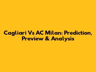 Cagliari Vs AC Milan: Prediction, Preview & Analysis