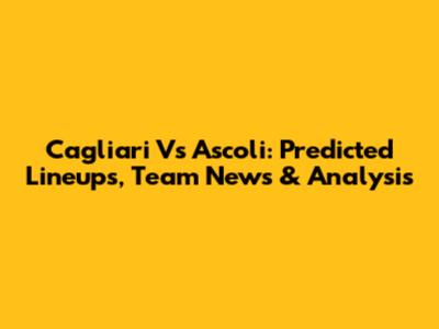 Cagliari Vs Ascoli: Predicted Lineups, Team News & Analysis