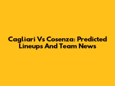Cagliari Vs Cosenza: Predicted Lineups And Team News