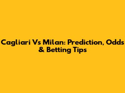 Cagliari Vs Milan: Prediction, Odds & Betting Tips