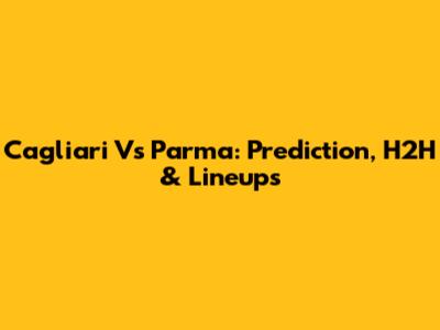 Cagliari Vs Parma: Prediction, H2H & Lineups