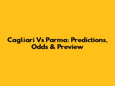 Cagliari Vs Parma: Predictions, Odds & Preview