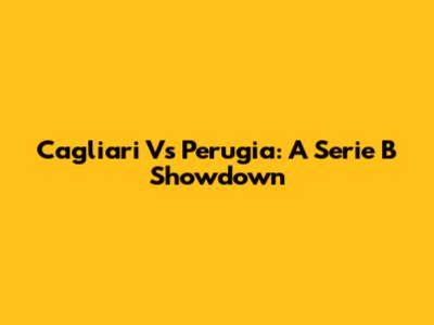 Cagliari Vs Perugia: A Serie B Showdown