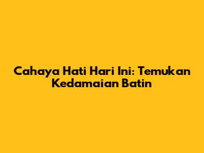 Cahaya Hati Hari Ini: Temukan Kedamaian Batin