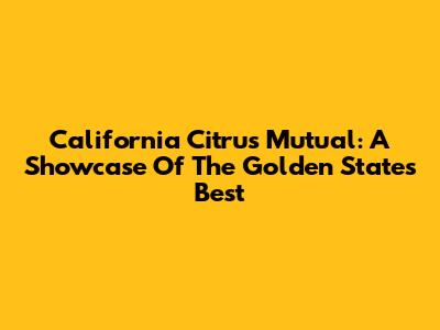 California Citrus Mutual: A Showcase Of The Golden State's Best