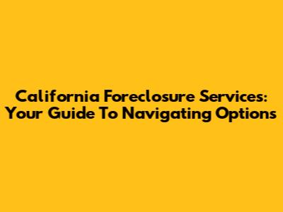 California Foreclosure Services: Your Guide To Navigating Options