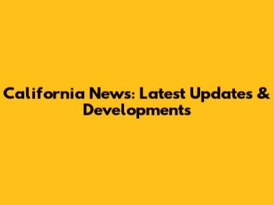 California News: Latest Updates & Developments