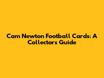 Cam Newton Football Cards: A Collector's Guide