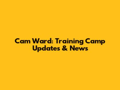 Cam Ward: Training Camp Updates & News