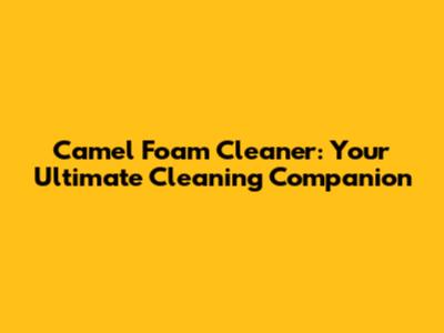 Camel Foam Cleaner: Your Ultimate Cleaning Companion