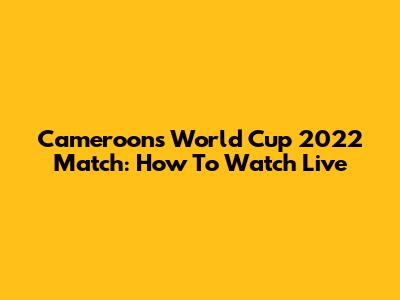 Cameroon's World Cup 2022 Match: How To Watch Live