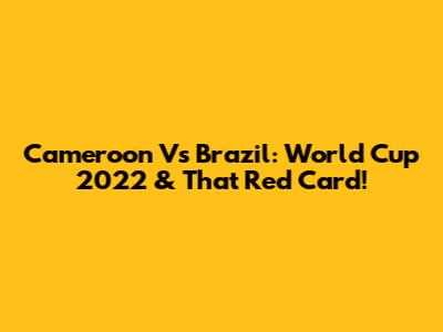 Cameroon Vs Brazil: World Cup 2022 & That Red Card!