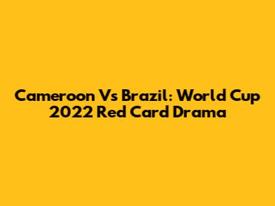 Cameroon Vs Brazil: World Cup 2022 Red Card Drama