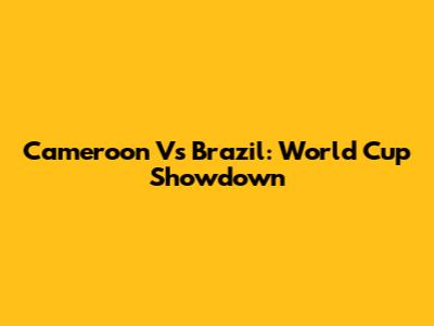 Cameroon Vs Brazil: World Cup Showdown
