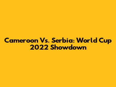 Cameroon Vs. Serbia: World Cup 2022 Showdown