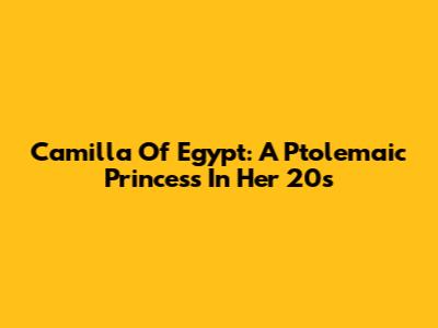 Camilla Of Egypt: A Ptolemaic Princess In Her 20s