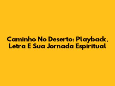 Caminho No Deserto: Playback, Letra E Sua Jornada Espiritual