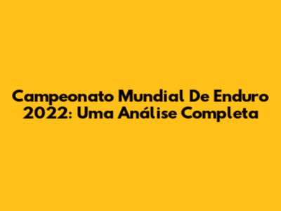 Campeonato Mundial De Enduro 2022: Uma Análise Completa