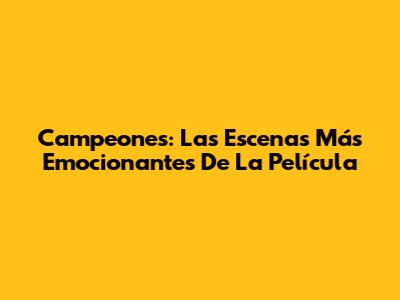 Campeones: Las Escenas Más Emocionantes De La Película