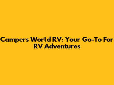 Campers World RV: Your Go-To For RV Adventures