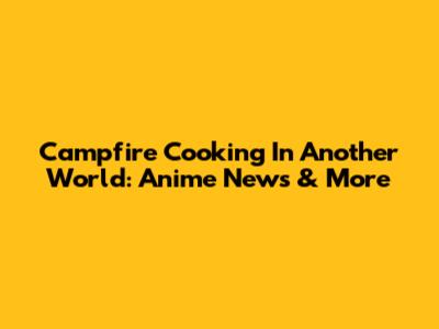 Campfire Cooking In Another World: Anime News & More
