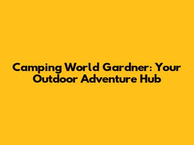 Camping World Gardner: Your Outdoor Adventure Hub