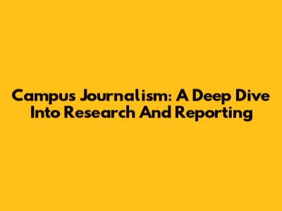 Campus Journalism: A Deep Dive Into Research And Reporting