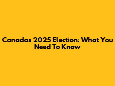 Canada's 2025 Election: What You Need To Know