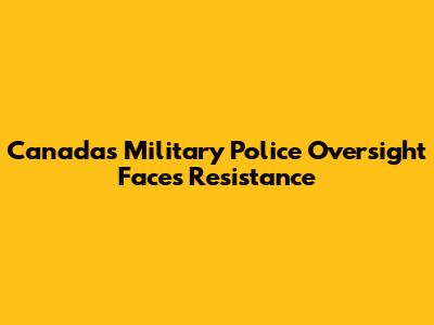 Canada's Military Police Oversight Faces Resistance