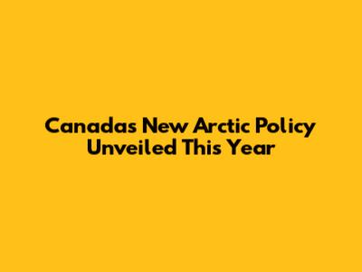 Canada's New Arctic Policy Unveiled This Year