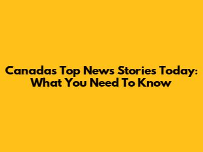 Canada's Top News Stories Today: What You Need To Know