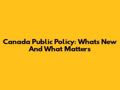 Canada Public Policy: What's New And What Matters
