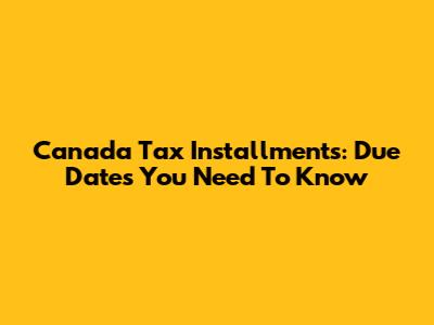 Canada Tax Installments: Due Dates You Need To Know