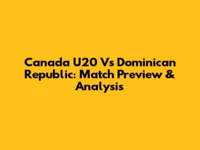 Canada U20 Vs Dominican Republic: Match Preview & Analysis