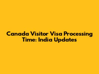 Canada Visitor Visa Processing Time: India Updates