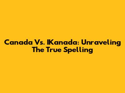Canada Vs. IKanada: Unraveling The True Spelling