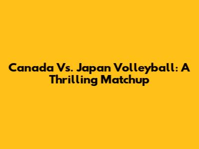 Canada Vs. Japan Volleyball: A Thrilling Matchup