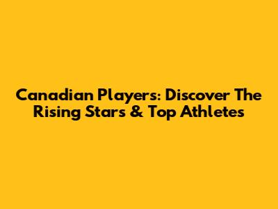 Canadian Players: Discover The Rising Stars & Top Athletes