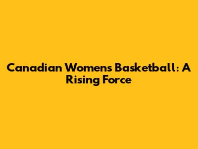 Canadian Women's Basketball: A Rising Force