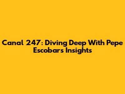 Canal 247: Diving Deep With Pepe Escobar's Insights
