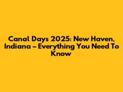 Canal Days 2025: New Haven, Indiana – Everything You Need To Know