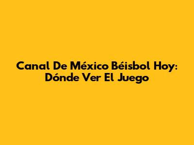 Canal De México Béisbol Hoy: Dónde Ver El Juego